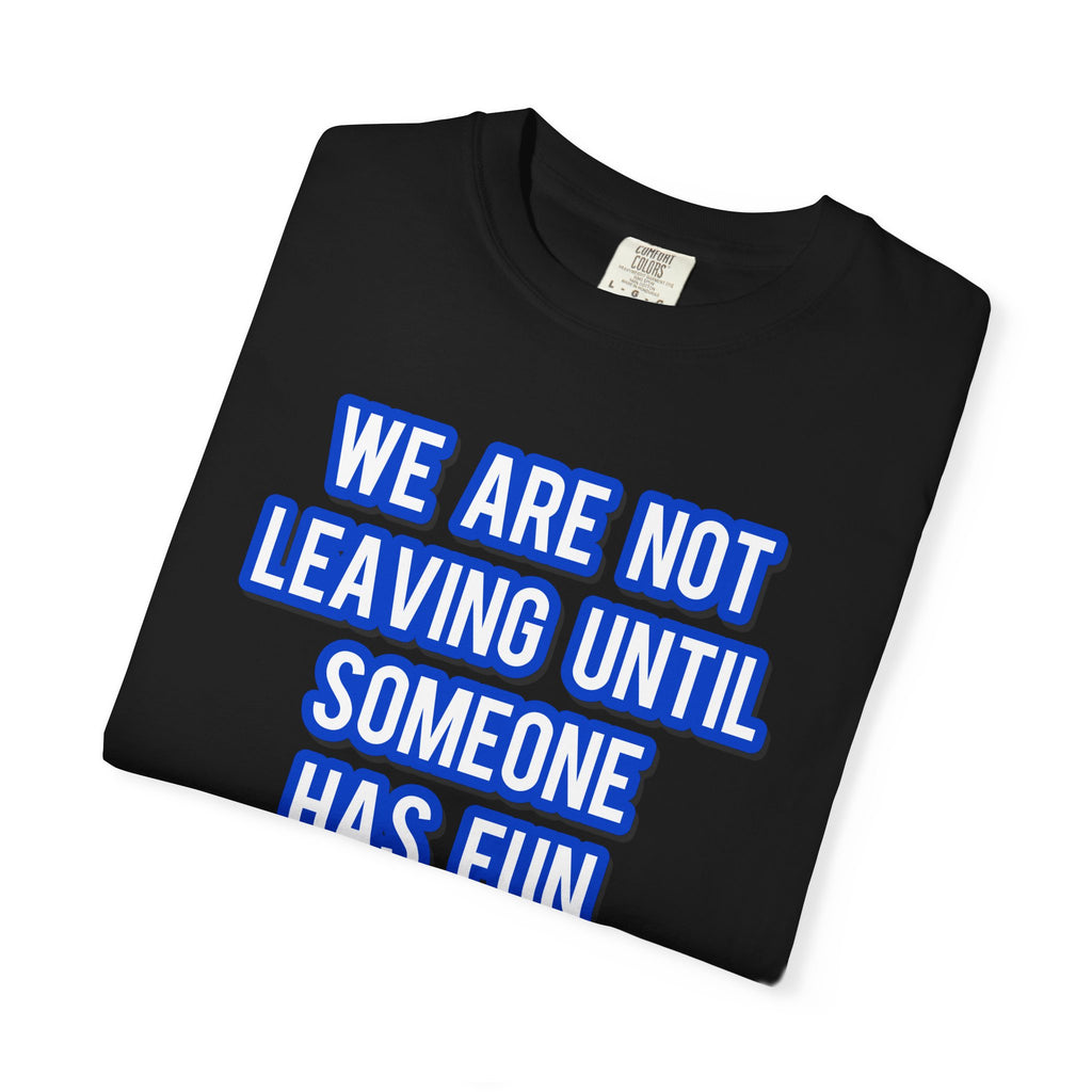 We Are Not Leaving Until Someone Has Fun